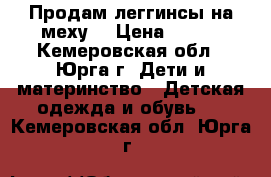 Продам леггинсы на меху  › Цена ­ 330 - Кемеровская обл., Юрга г. Дети и материнство » Детская одежда и обувь   . Кемеровская обл.,Юрга г.